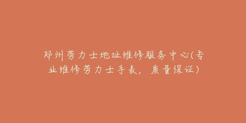 鄭州勞力士地址維修服務(wù)中心(專業(yè)維修勞力士手表，質(zhì)量保證)