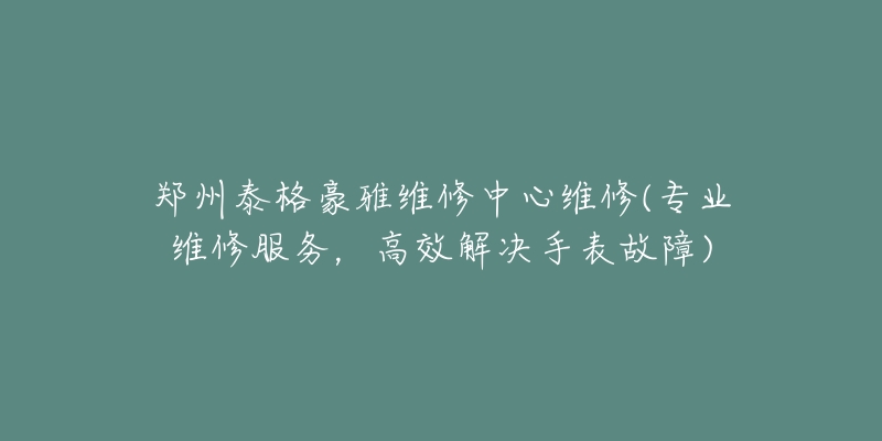 鄭州泰格豪雅維修中心維修(專業(yè)維修服務(wù)，高效解決手表故障)