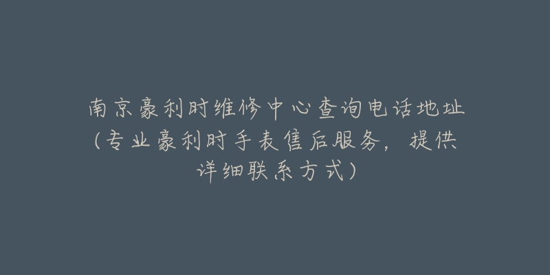 南京豪利時(shí)維修中心查詢電話地址(專業(yè)豪利時(shí)手表售后服務(wù)，提供詳細(xì)聯(lián)系方式)