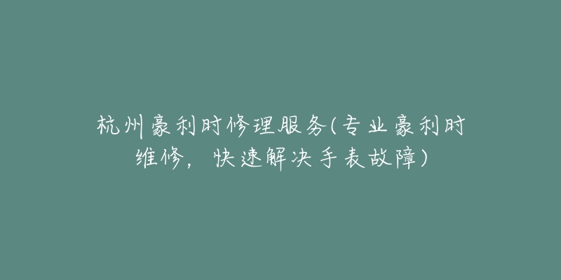 杭州豪利時(shí)修理服務(wù)(專業(yè)豪利時(shí)維修，快速解決手表故障)