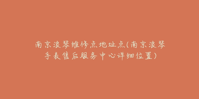 南京浪琴維修點(diǎn)地址點(diǎn)(南京浪琴手表售后服務(wù)中心詳細(xì)位置)