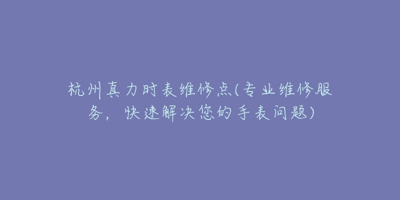 杭州真力時表維修點(專業(yè)維修服務(wù)，快速解決您的手表問題)