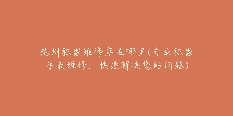 杭州積家維修店在哪里(專業(yè)積家手表維修，快速解決您的問題)