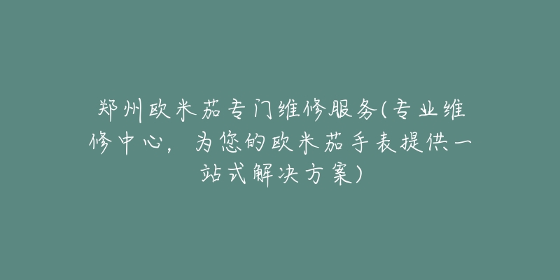 鄭州歐米茄專門維修服務(專業(yè)維修中心，為您的歐米茄手表提供一站式解決方案)