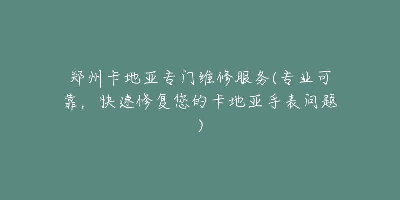 鄭州卡地亞專門維修服務(wù)(專業(yè)可靠，快速修復(fù)您的卡地亞手表問題)