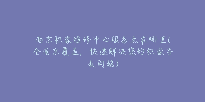 南京積家維修中心服務(wù)點(diǎn)在哪里(全南京覆蓋，快速解決您的積家手表問題)