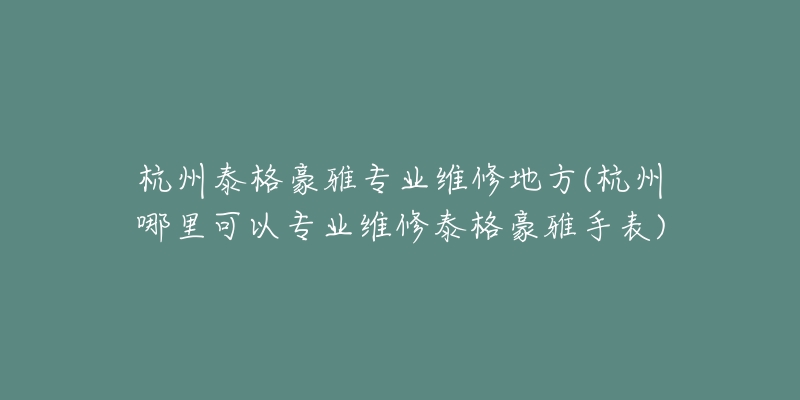 杭州泰格豪雅專業(yè)維修地方(杭州哪里可以專業(yè)維修泰格豪雅手表)