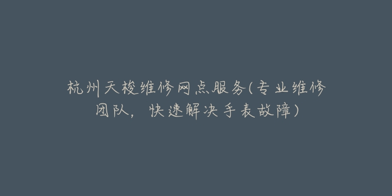 杭州天梭維修網(wǎng)點服務(wù)(專業(yè)維修團隊，快速解決手表故障)