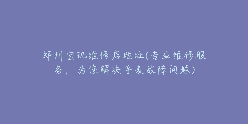 鄭州寶璣維修店地址(專業(yè)維修服務(wù)，為您解決手表故障問題)