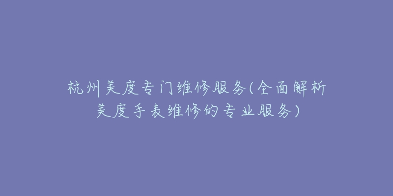 杭州美度專門維修服務(wù)(全面解析美度手表維修的專業(yè)服務(wù))