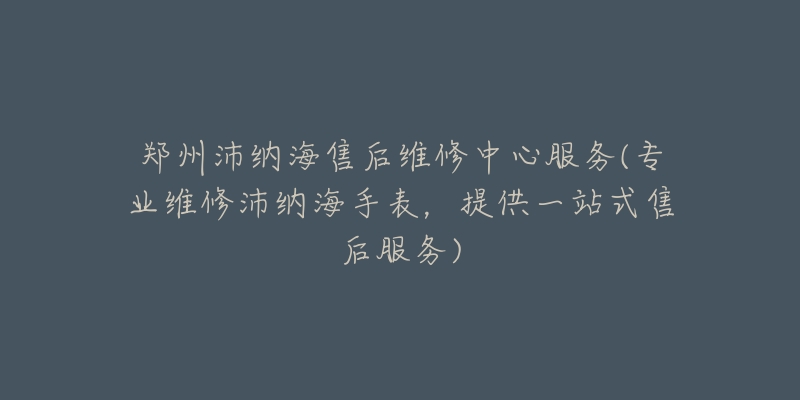 鄭州沛納海售后維修中心服務(wù)(專業(yè)維修沛納海手表，提供一站式售后服務(wù))