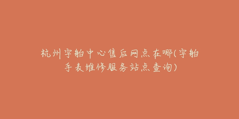 杭州宇舶中心售后網(wǎng)點(diǎn)在哪(宇舶手表維修服務(wù)站點(diǎn)查詢)