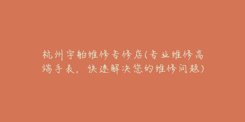 杭州宇舶維修專修店(專業(yè)維修高端手表，快速解決您的維修問題)