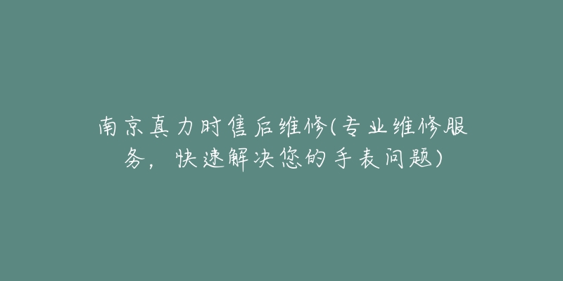 南京真力時售后維修(專業(yè)維修服務(wù)，快速解決您的手表問題)