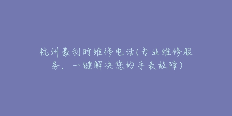 杭州豪利時維修電話(專業(yè)維修服務(wù)，一鍵解決您的手表故障)