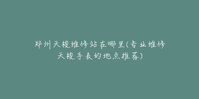 鄭州天梭維修站在哪里(專(zhuān)業(yè)維修天梭手表的地點(diǎn)推薦)