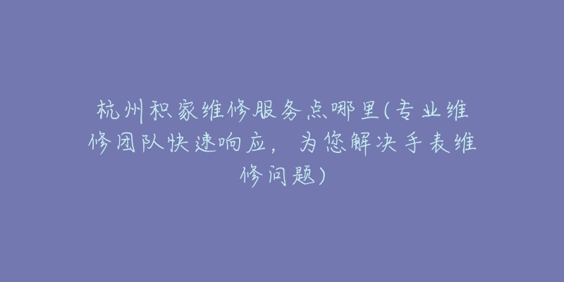 杭州積家維修服務(wù)點哪里(專業(yè)維修團隊快速響應(yīng)，為您解決手表維修問題)