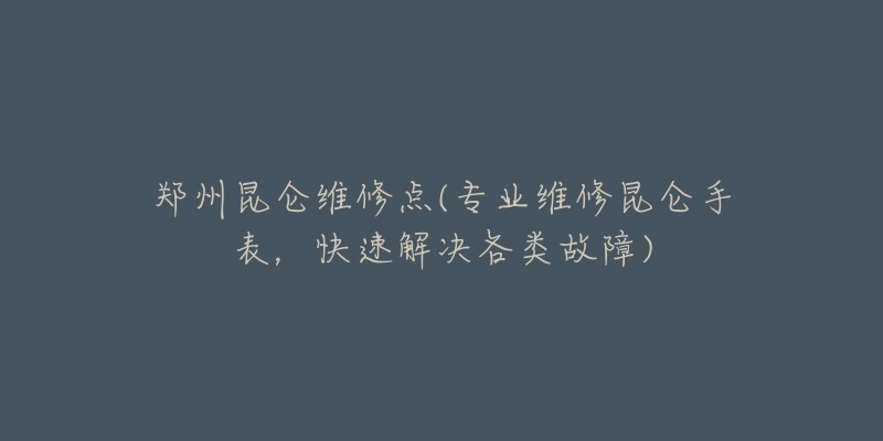 鄭州昆侖維修點(diǎn)(專業(yè)維修昆侖手表，快速解決各類故障)