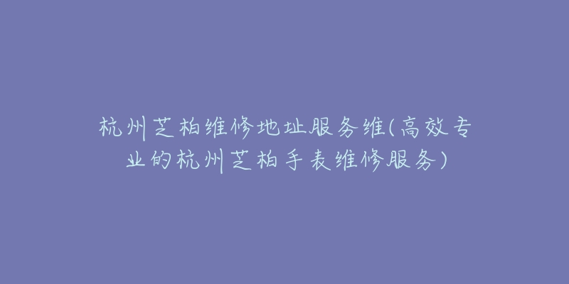 杭州芝柏維修地址服務(wù)維(高效專業(yè)的杭州芝柏手表維修服務(wù))