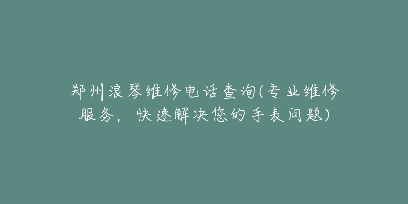 鄭州浪琴維修電話查詢(專業(yè)維修服務(wù)，快速解決您的手表問題)