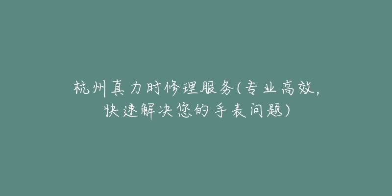 杭州真力時(shí)修理服務(wù)(專(zhuān)業(yè)高效，快速解決您的手表問(wèn)題)