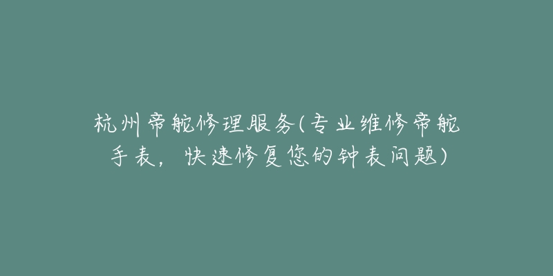 杭州帝舵修理服務(wù)(專業(yè)維修帝舵手表，快速修復(fù)您的鐘表問題)