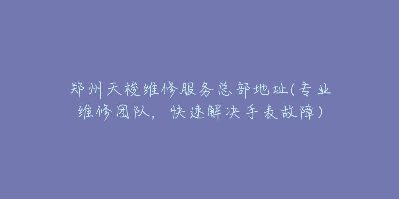 鄭州天梭維修服務(wù)總部地址(專業(yè)維修團(tuán)隊，快速解決手表故障)