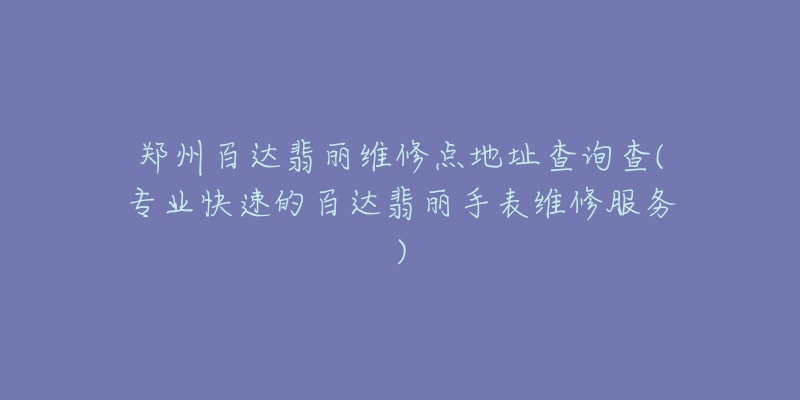 鄭州百達翡麗維修點地址查詢查(專業(yè)快速的百達翡麗手表維修服務)