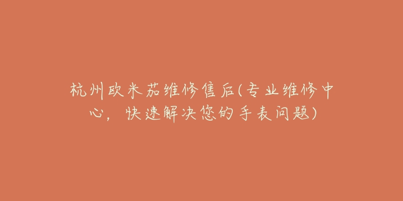 杭州歐米茄維修售后(專業(yè)維修中心，快速解決您的手表問題)