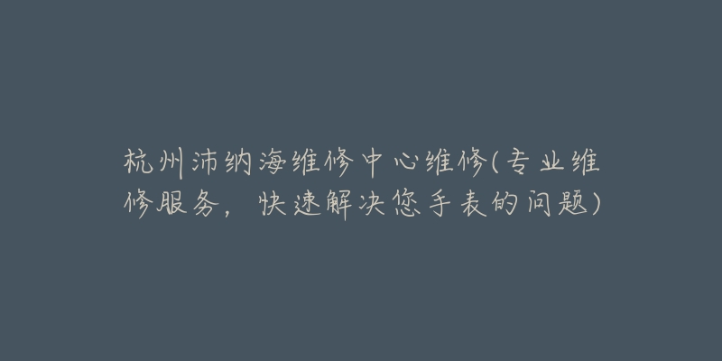 杭州沛納海維修中心維修(專業(yè)維修服務(wù)，快速解決您手表的問(wèn)題)