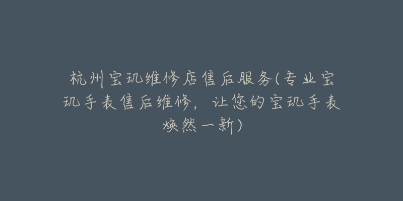 杭州寶璣維修店售后服務(專業(yè)寶璣手表售后維修，讓您的寶璣手表煥然一新)