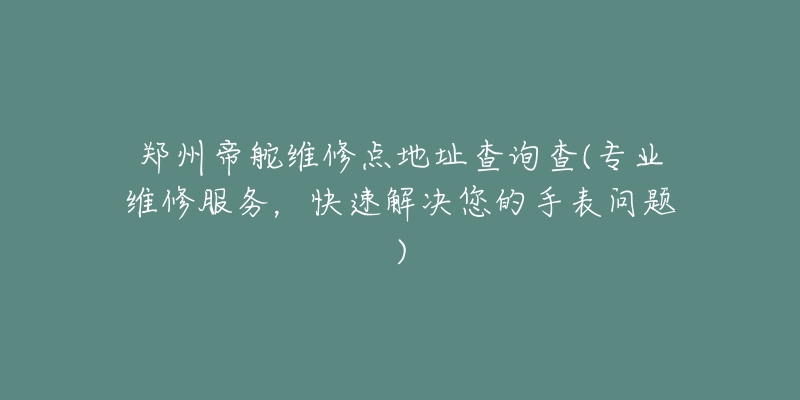 鄭州帝舵維修點(diǎn)地址查詢查(專業(yè)維修服務(wù)，快速解決您的手表問題)