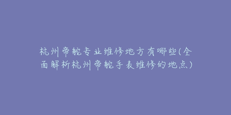 杭州帝舵專業(yè)維修地方有哪些(全面解析杭州帝舵手表維修的地點)