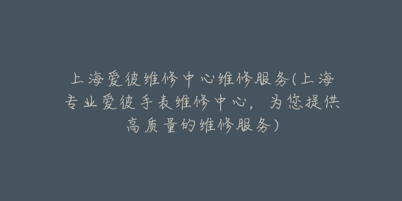 上海愛彼維修中心維修服務(wù)(上海專業(yè)愛彼手表維修中心，為您提供高質(zhì)量的維修服務(wù))