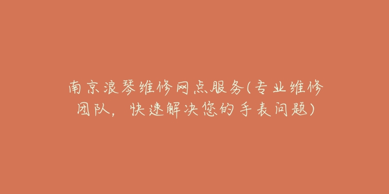 南京浪琴維修網(wǎng)點(diǎn)服務(wù)(專業(yè)維修團(tuán)隊(duì)，快速解決您的手表問題)