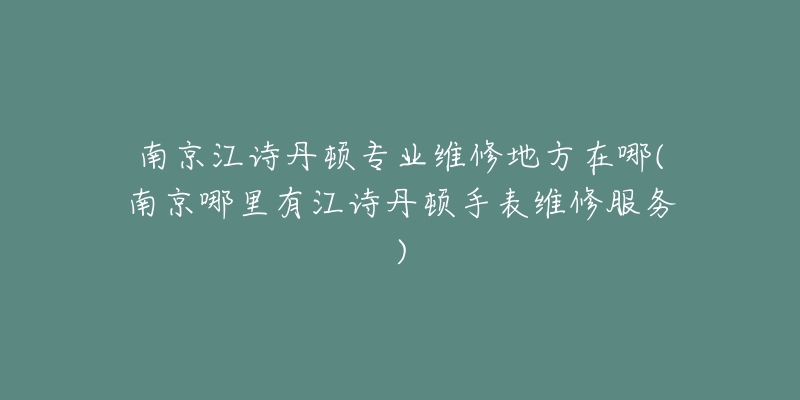 南京江詩(shī)丹頓專業(yè)維修地方在哪(南京哪里有江詩(shī)丹頓手表維修服務(wù))