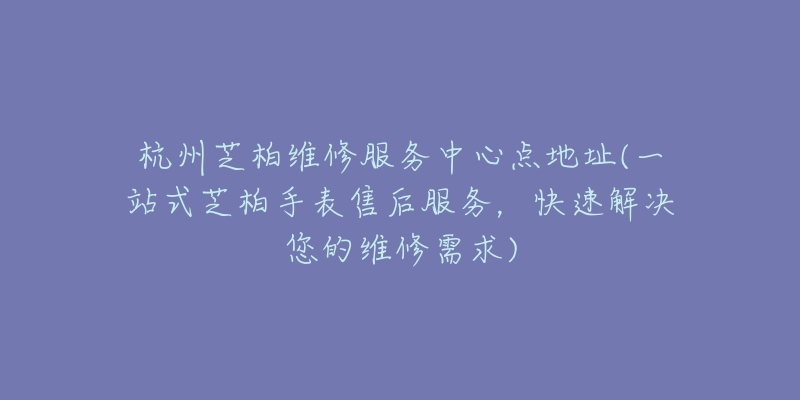 杭州芝柏維修服務中心點地址(一站式芝柏手表售后服務，快速解決您的維修需求)