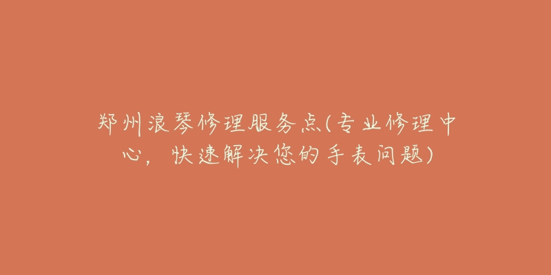 鄭州浪琴修理服務(wù)點(diǎn)(專業(yè)修理中心，快速解決您的手表問(wèn)題)