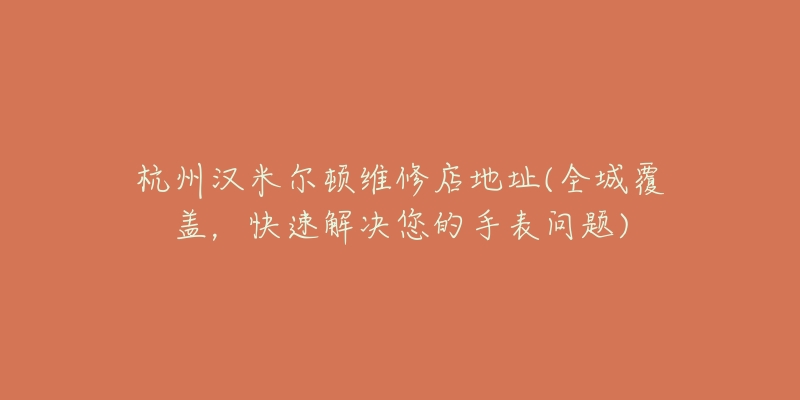 杭州漢米爾頓維修店地址(全城覆蓋，快速解決您的手表問題)