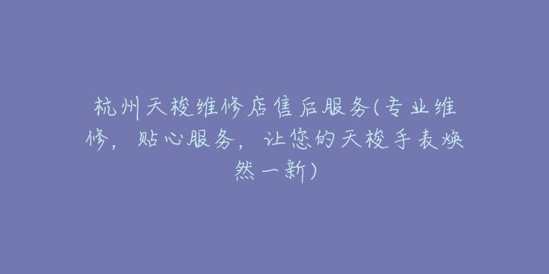 杭州天梭維修店售后服務(wù)(專業(yè)維修，貼心服務(wù)，讓您的天梭手表煥然一新)