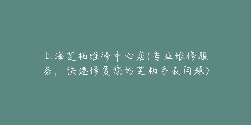 上海芝柏維修中心店(專業(yè)維修服務，快速修復您的芝柏手表問題)