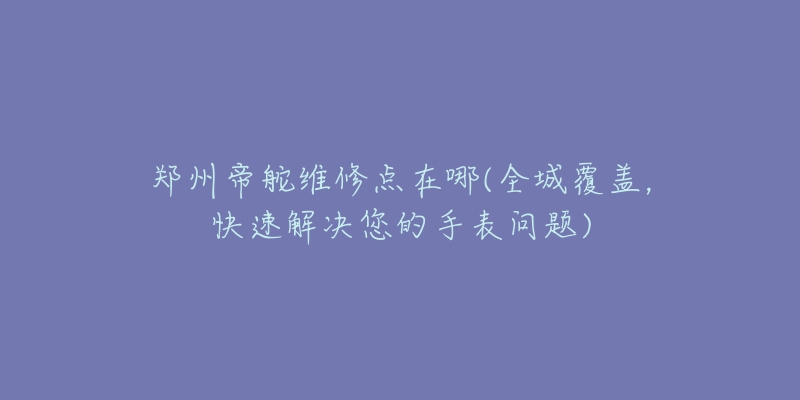 鄭州帝舵維修點(diǎn)在哪(全城覆蓋，快速解決您的手表問題)