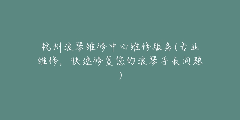 杭州浪琴維修中心維修服務(wù)(專業(yè)維修，快速修復(fù)您的浪琴手表問題)