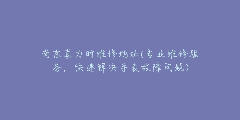 南京真力時維修地址(專業(yè)維修服務，快速解決手表故障問題)