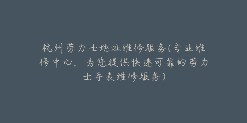 杭州勞力士地址維修服務(wù)(專業(yè)維修中心，為您提供快速可靠的勞力士手表維修服務(wù))