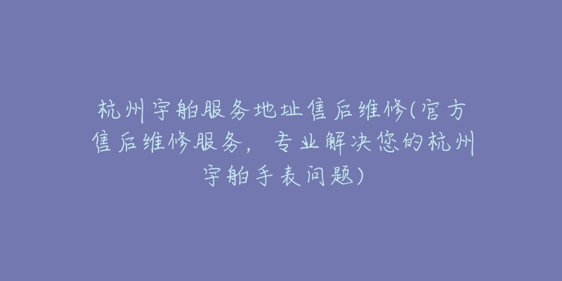 杭州宇舶服務(wù)地址售后維修(官方售后維修服務(wù)，專業(yè)解決您的杭州宇舶手表問(wèn)題)