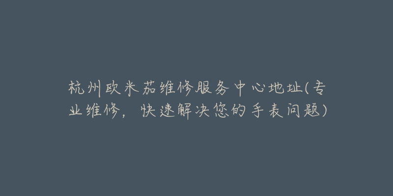 杭州歐米茄維修服務(wù)中心地址(專業(yè)維修，快速解決您的手表問題)