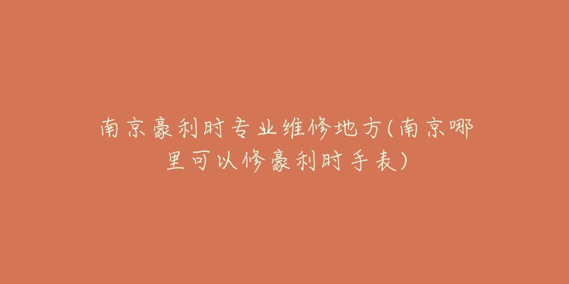 南京豪利時(shí)專(zhuān)業(yè)維修地方(南京哪里可以修豪利時(shí)手表)