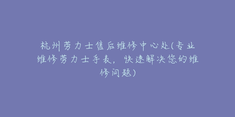 杭州勞力士售后維修中心處(專業(yè)維修勞力士手表，快速解決您的維修問題)