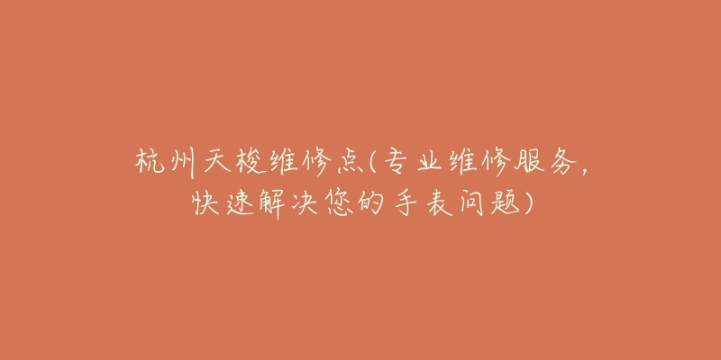 杭州天梭維修點(專業(yè)維修服務(wù)，快速解決您的手表問題)